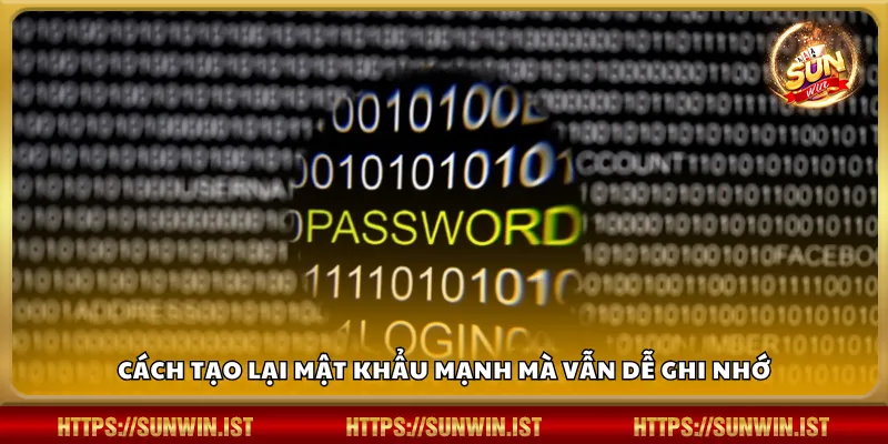 Cách tạo lại mật khẩu mạnh mà vẫn dễ ghi nhớ