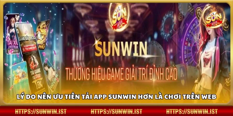 Lý do nên ưu tiên tải app Sunwin hơn là chơi trên web